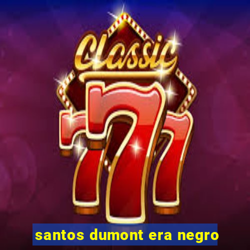 santos dumont era negro